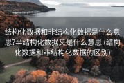结构化数据和非结构化数据是什么意思?半结构化数据又是什么意思 (结构化数据和非结构化数据的区别)
