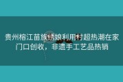 贵州榕江苗族绣娘利用村超热潮在家门口创收，非遗手工艺品热销