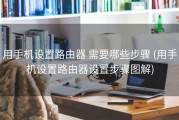 用手机设置路由器 需要哪些步骤 (用手机设置路由器设置步骤图解)