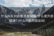 什么叫反向链接 外部链接?什么是外部链接? (什么叫反向链运动)