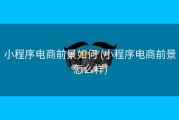 小程序电商前景如何 (小程序电商前景怎么样)