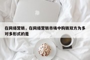 在网络营销，在网络营销市场中购销双方为多对多形式的是