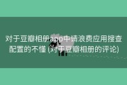 对于豆瓣相册app中请浪费应用搜查配置的不懂 (对于豆瓣相册的评论)