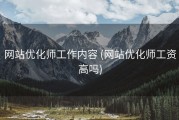 网站优化师工作内容 (网站优化师工资高吗)
