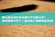 那么优化转化率从哪几个方面入手? 假设你如今开了一家卖农产品的淘宝店 (转化低怎么优化)