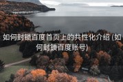 如何封锁百度首页上的共性化介绍 (如何封锁百度账号)
