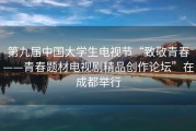 第九届中国大学生电视节“致敬青春——青春题材电视剧精品创作论坛”在成都举行