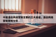 中国酒店网络营销主要的三大渠道，酒店网络营销策略分析