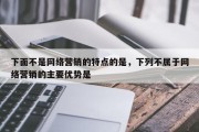 下面不是网络营销的特点的是，下列不属于网络营销的主要优势是