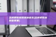 怎样把歌放到本地音乐 (怎样把歌放到音频里)