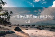 韩版frp off是什么意思 lock (韩版friends)