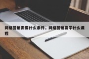 网络营销需要什么条件，网络营销要学什么课程