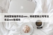 网络营销推荐乐云seo，网络营销公司专注乐云seo包成功