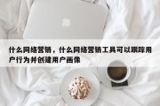 什么网络营销，什么网络营销工具可以跟踪用户行为并创建用户画像