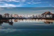 什么是网站优化三大标签如何正确的设置 (什么是网站优质内容)