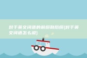 对于英文词语的前缀和后缀 (对于英文词语怎么说)