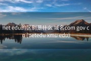 net edu的区别是什么 域名com gov cn (netedu xmu edu)