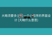 大略须要多少钱 一个小程序的界面设计 (大略什么意思)