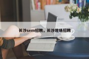 长沙sem招聘，长沙现场招聘