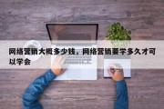 网络营销大概多少钱，网络营销要学多久才可以学会