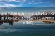 正确的思想 肖贞正 如何抓住时机 顶级的认知和必无法少的运气 (正确的思想肖像画)
