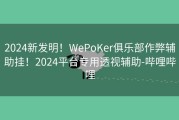 2024新发明！WePoKer俱乐部作弊辅助挂！2024平台专用透视辅助-哔哩哔哩