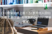 CEO劈柴或将上前 ！51岁开创人回归 搞砸了 谢尔盖·布林狠批Gemini (劈柴劈柴)