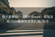 俱乐部教程！（微扑克wpk）有挂没有[2024最新开发黑科技]-知乎