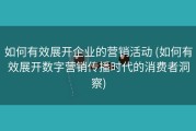 如何有效展开企业的营销活动 (如何有效展开数字营销传播时代的消费者洞察)