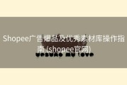 Shopee广告爆品及优秀素材库操作指南 (shopee官网)