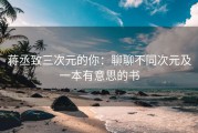 蒋丞致三次元的你：聊聊不同次元及一本有意思的书