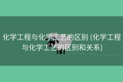 化学工程与化学工艺的区别 (化学工程与化学工艺的区别和关系)
