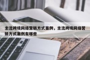 主流跨境网络营销方式案例，主流跨境网络营销方式案例有哪些