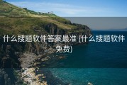什么搜题软件答案最准 (什么搜题软件免费)
