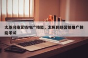太原网络营销推广技能，太原网络营销推广技能考试
