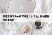 网络营销专升本后可以选什么专业，网络营销专升本方向
