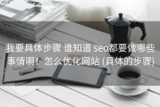 我要具体步骤 谁知道 seo都要做哪些事情啊！怎么优化网站 (具体的步骤)