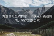 青葱白纸签约作家：二次元开篇遇路飞，写作之路启航