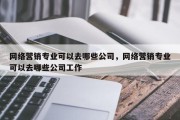 网络营销专业可以去哪些公司，网络营销专业可以去哪些公司工作