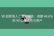 90 后职场人二次元报告：成都 48.6%的 90 后是二次元用户