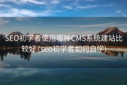 SEO初学者使用哪种CMS系统建站比较好 (seo初学者如何自学)