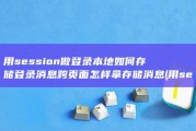 用session做登录 本地如何存储登录消息 跨页面怎样拿存储消息 (用session中的load和get)