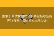 搜索引擎优化要优化主要包括哪些内容? (搜索引擎优化seo怎么做)
