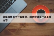 网络营销是个什么概念，网络营销是什么工作内容