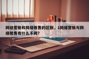 网络营销和网络销售的区别，1网络营销与网络销售有什么不同?