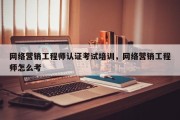 网络营销工程师认证考试培训，网络营销工程师怎么考