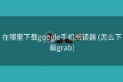 在哪里下载google手机阅读器 (怎么下载grab)