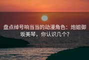 盘点绰号响当当的动漫角色：炮姐御坂美琴，你认识几个？