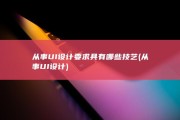 从事UI设计要求具有哪些技艺 (从事UI设计)