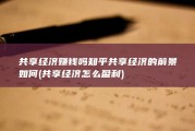 共享经济赚钱吗知乎 共享经济的前景如何 (共享经济怎么盈利)
